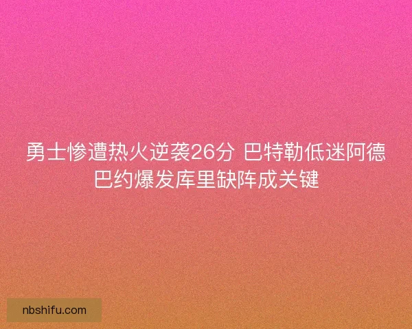 勇士惨遭热火逆袭26分 巴特勒低迷阿德巴约爆发库里缺阵成关键
