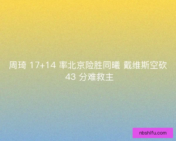 周琦 17+14 率北京险胜同曦 戴维斯空砍 43 分难救主