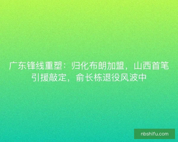 广东锋线重塑：归化布朗加盟，山西首笔引援敲定，俞长栋退役风波中