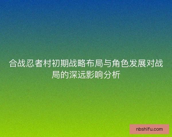 合战忍者村初期战略布局与角色发展对战局的深远影响分析