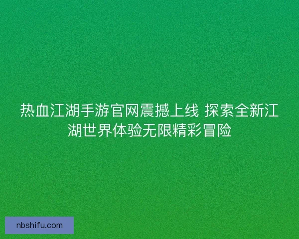 热血江湖手游官网震撼上线 探索全新江湖世界体验无限精彩冒险