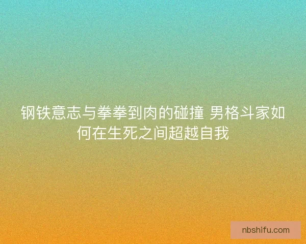 钢铁意志与拳拳到肉的碰撞 男格斗家如何在生死之间超越自我