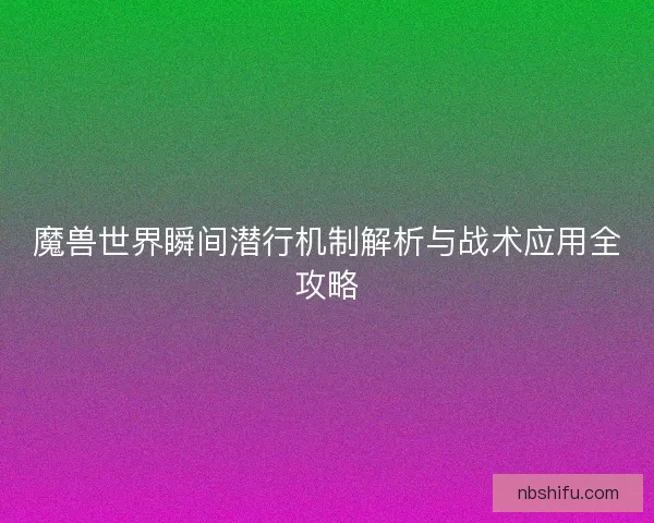 魔兽世界瞬间潜行机制解析与战术应用全攻略