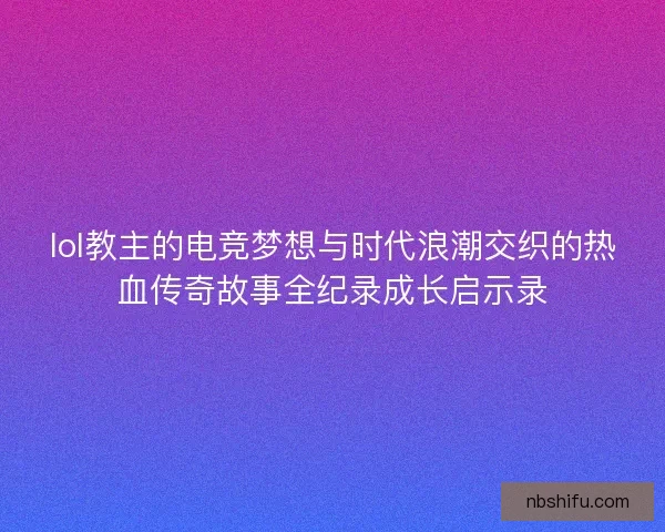 lol教主的电竞梦想与时代浪潮交织的热血传奇故事全纪录成长启示录