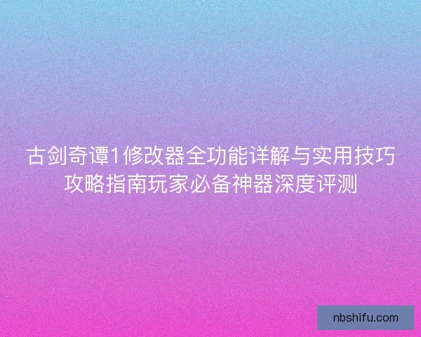 古剑奇谭1修改器全功能详解与实用技巧攻略指南玩家必备神器深度评测