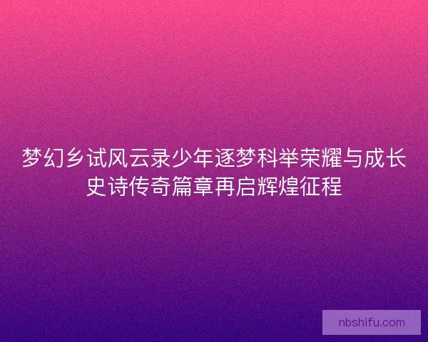 梦幻乡试风云录少年逐梦科举荣耀与成长史诗传奇篇章再启辉煌征程