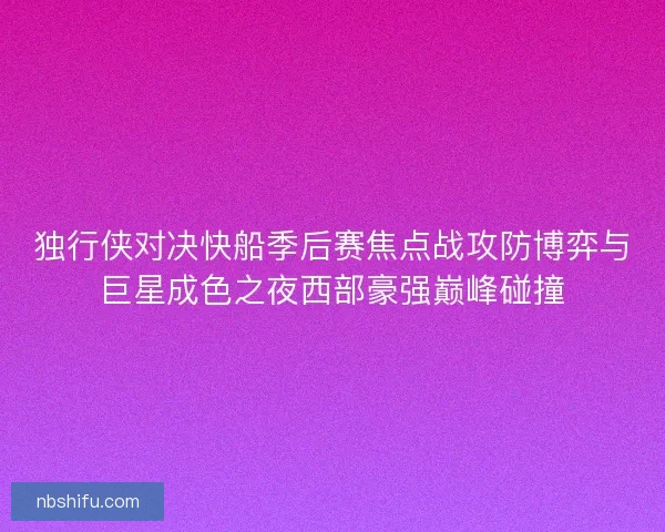 独行侠对决快船季后赛焦点战攻防博弈与巨星成色之夜西部豪强巅峰碰撞