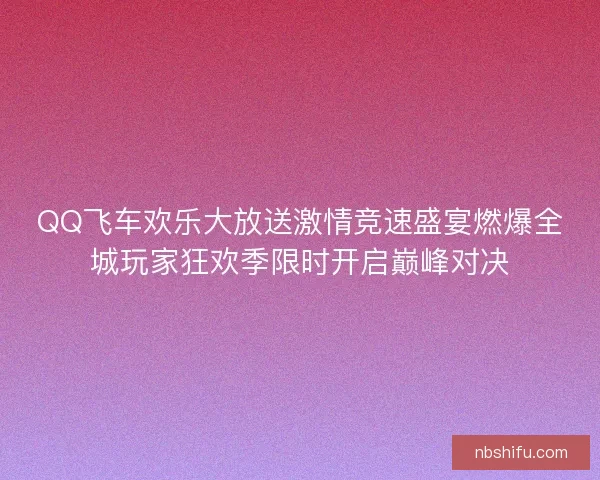 QQ飞车欢乐大放送激情竞速盛宴燃爆全城玩家狂欢季限时开启巅峰对决