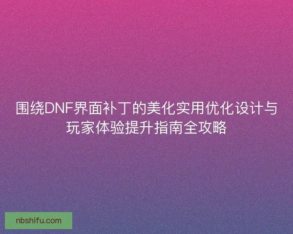围绕DNF界面补丁的美化实用优化设计与玩家体验提升指南全攻略