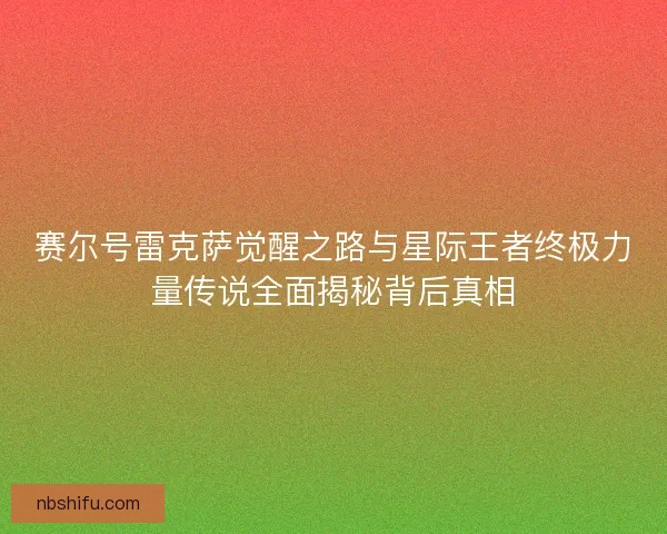 赛尔号雷克萨觉醒之路与星际王者终极力量传说全面揭秘背后真相