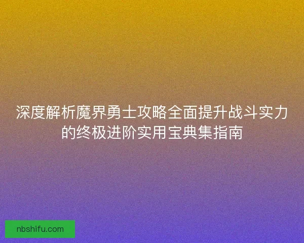 深度解析魔界勇士攻略全面提升战斗实力的终极进阶实用宝典集指南