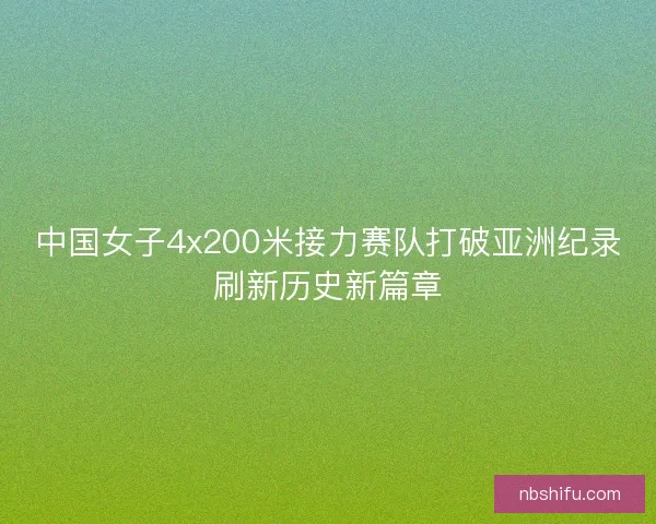 中国女子4x200米接力赛队打破亚洲纪录刷新历史新篇章