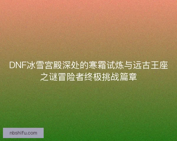 DNF冰雪宫殿深处的寒霜试炼与远古王座之谜冒险者终极挑战篇章