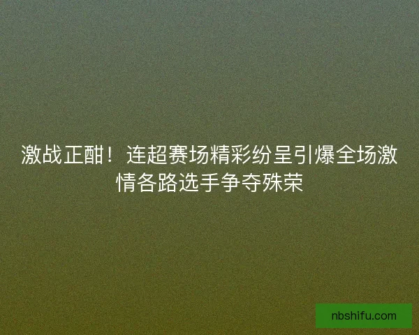 激战正酣！连超赛场精彩纷呈引爆全场激情各路选手争夺殊荣