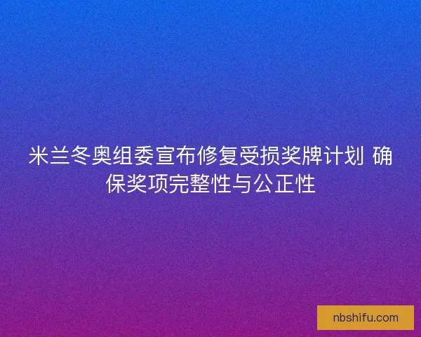 米兰冬奥组委宣布修复受损奖牌计划 确保奖项完整性与公正性