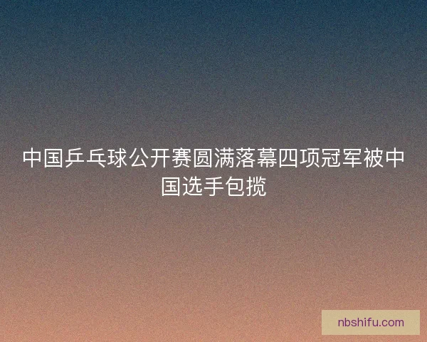 中国乒乓球公开赛圆满落幕四项冠军被中国选手包揽
