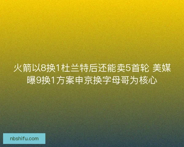火箭以8换1杜兰特后还能卖5首轮 美媒曝9换1方案申京换字母哥为核心