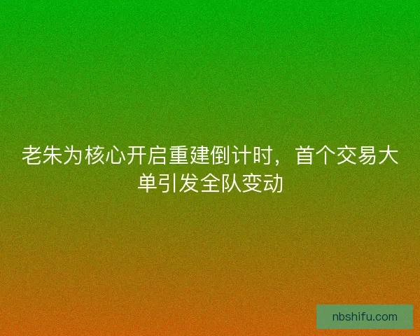 老朱为核心开启重建倒计时，首个交易大单引发全队变动