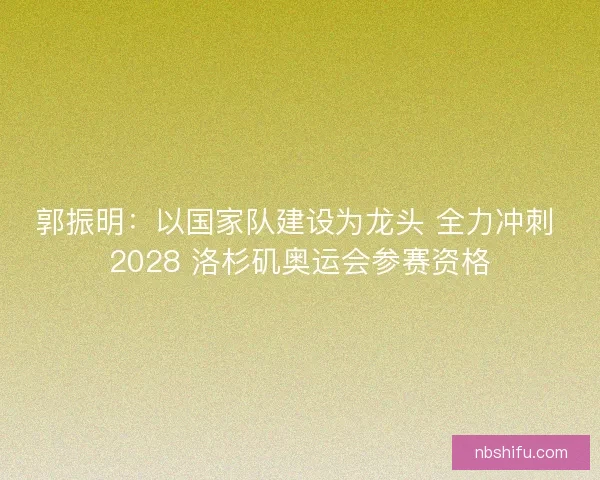 郭振明：以国家队建设为龙头 全力冲刺 2028 洛杉矶奥运会参赛资格