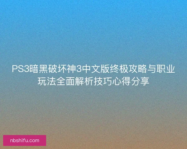 PS3暗黑破坏神3中文版终极攻略与职业玩法全面解析技巧心得分享 PS3暗黑破坏神3中文版终极攻略与职业玩法全面解析技巧心得分享