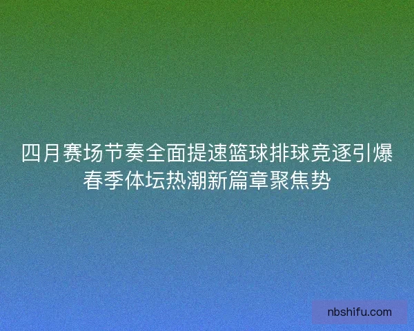 四月赛场节奏全面提速篮球排球竞逐引爆春季体坛热潮新篇章聚焦势