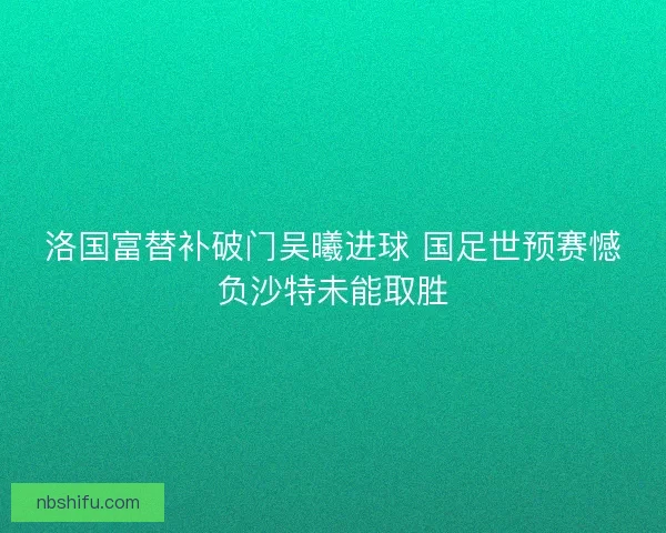 洛国富替补破门吴曦进球 国足世预赛憾负沙特未能取胜
