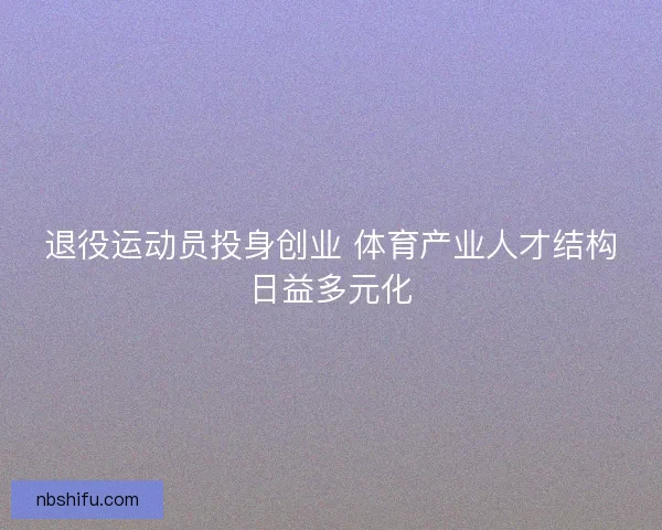 退役运动员投身创业 体育产业人才结构日益多元化