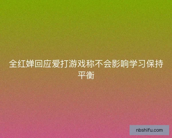 全红婵回应爱打游戏称不会影响学习保持平衡