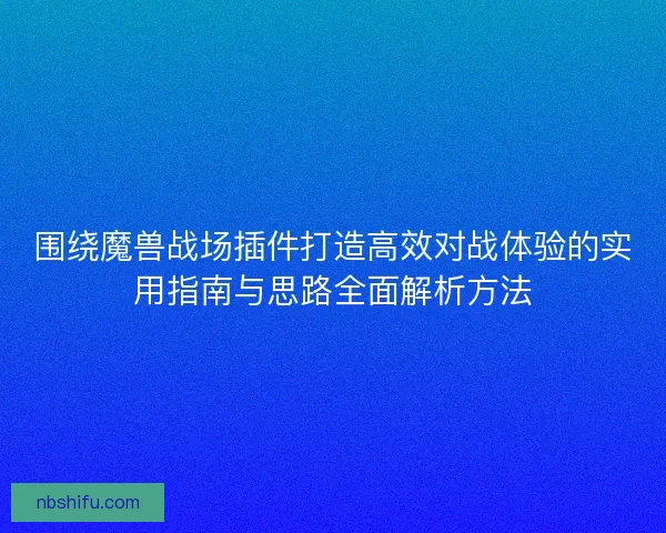围绕魔兽战场插件打造高效对战体验的实用指南与思路全面解析方法