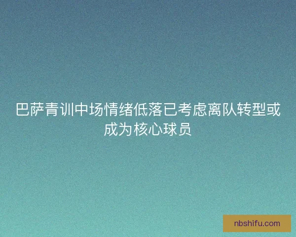 巴萨青训中场情绪低落已考虑离队转型或成为核心球员