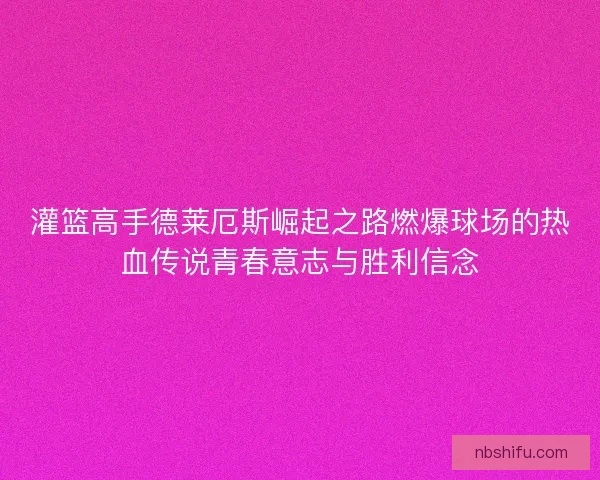 灌篮高手德莱厄斯崛起之路燃爆球场的热血传说青春意志与胜利信念
