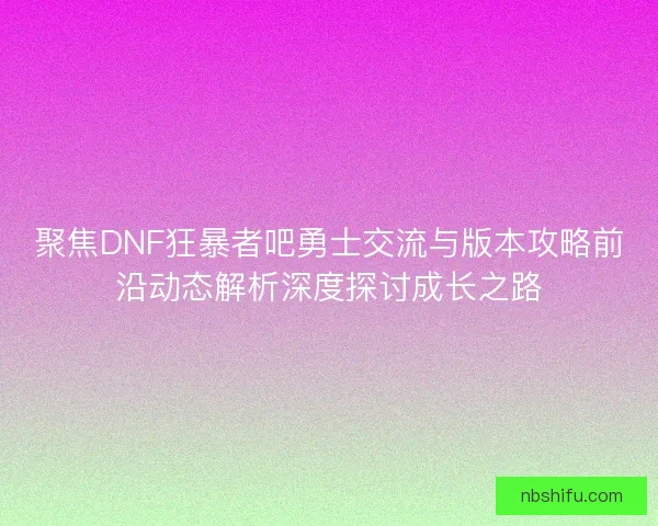 聚焦DNF狂暴者吧勇士交流与版本攻略前沿动态解析深度探讨成长之路