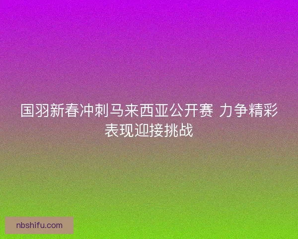 国羽新春冲刺马来西亚公开赛 力争精彩表现迎接挑战