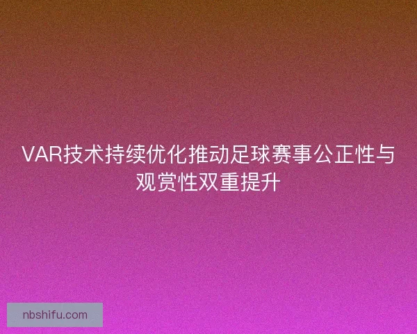 VAR技术持续优化推动足球赛事公正性与观赏性双重提升