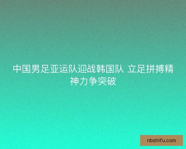 中国男足亚运队迎战韩国队 立足拼搏精神力争突破