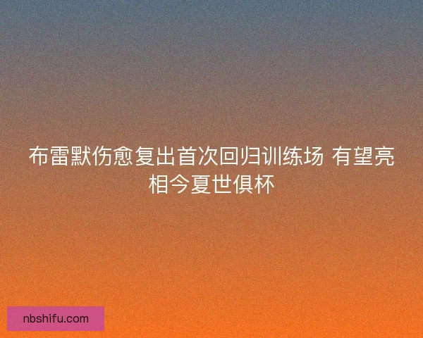 布雷默伤愈复出首次回归训练场 有望亮相今夏世俱杯