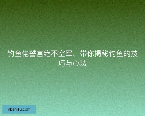 钓鱼佬誓言绝不空军，带你揭秘钓鱼的技巧与心法