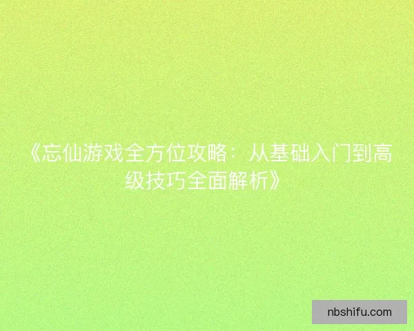 《忘仙游戏全方位攻略：从基础入门到高级技巧全面解析》