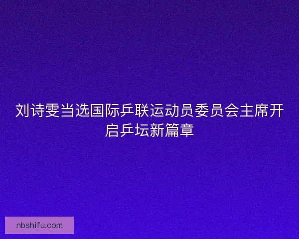 刘诗雯当选国际乒联运动员委员会主席开启乒坛新篇章