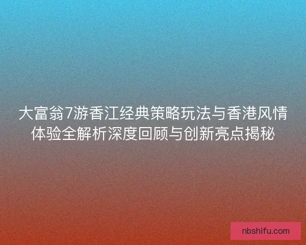大富翁7游香江经典策略玩法与香港风情体验全解析深度回顾与创新亮点揭秘