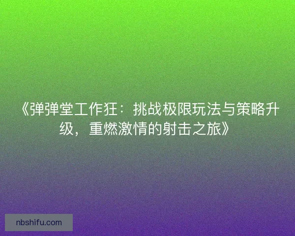 《弹弹堂工作狂：挑战极限玩法与策略升级，重燃激情的射击之旅》