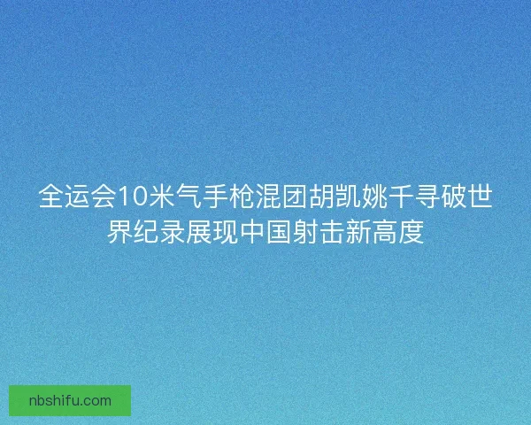 全运会10米气手枪混团胡凯姚千寻破世界纪录展现中国射击新高度