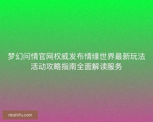 梦幻问情官网权威发布情缘世界最新玩法活动攻略指南全面解读服务